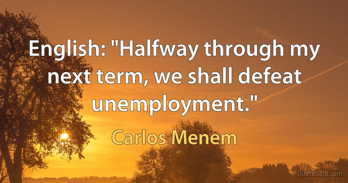 English: "Halfway through my next term, we shall defeat unemployment." (Carlos Menem)