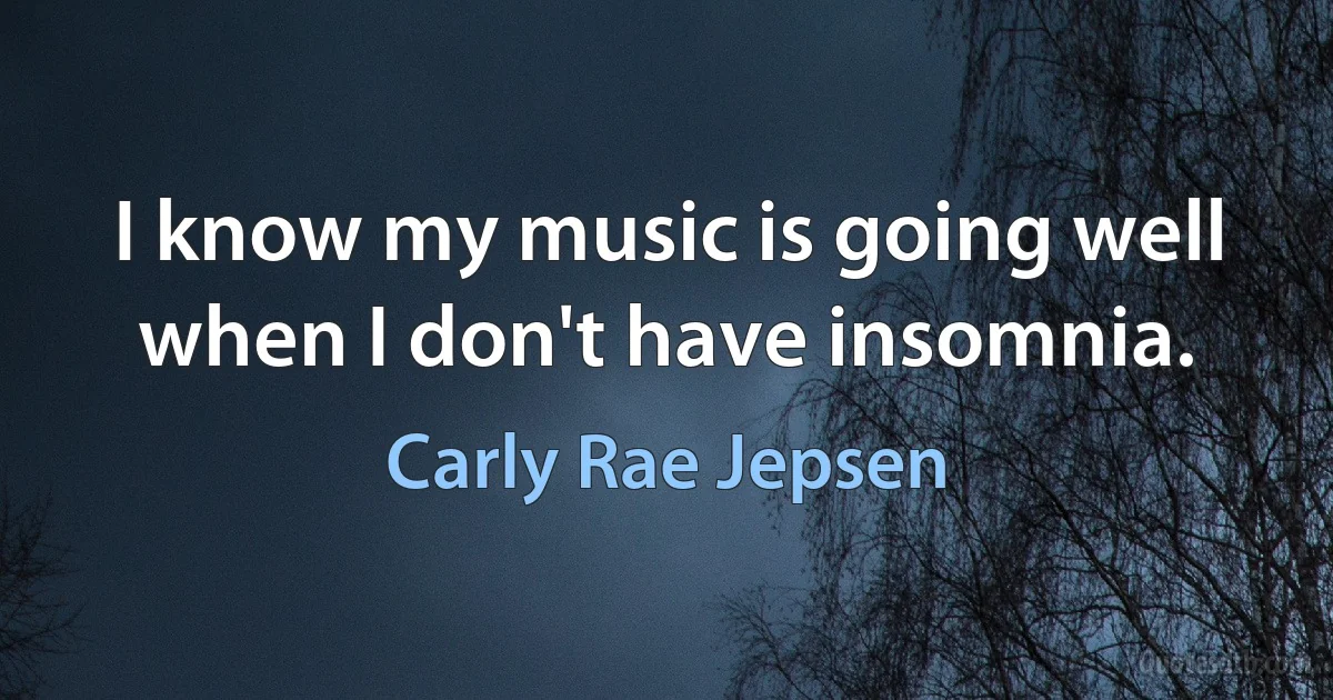 I know my music is going well when I don't have insomnia. (Carly Rae Jepsen)