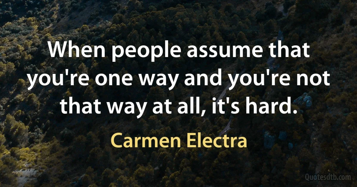 When people assume that you're one way and you're not that way at all, it's hard. (Carmen Electra)