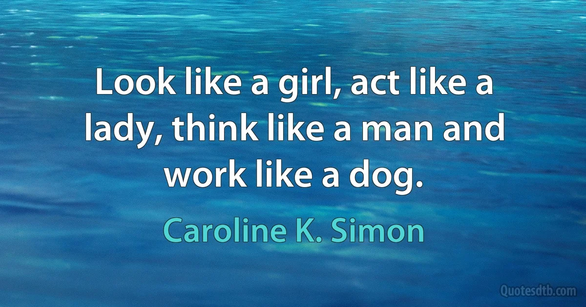 Look like a girl, act like a lady, think like a man and work like a dog. (Caroline K. Simon)