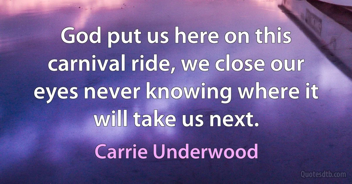 God put us here on this carnival ride, we close our eyes never knowing where it will take us next. (Carrie Underwood)