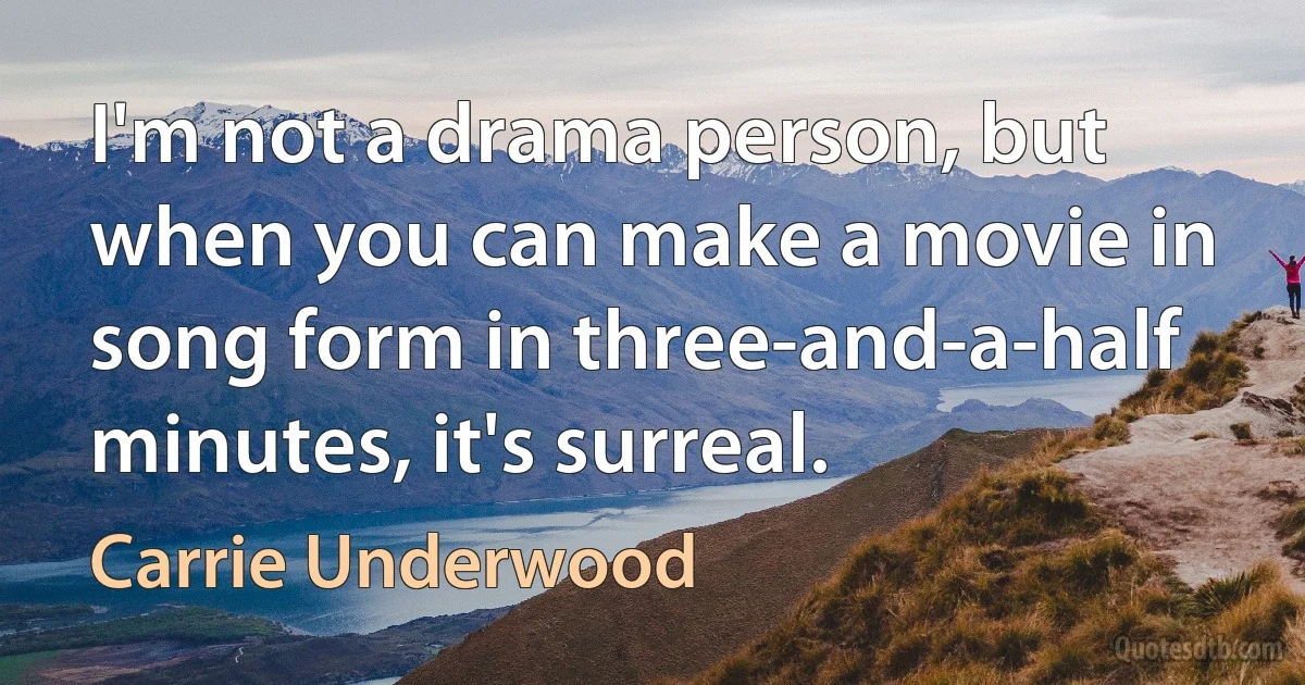 I'm not a drama person, but when you can make a movie in song form in three-and-a-half minutes, it's surreal. (Carrie Underwood)