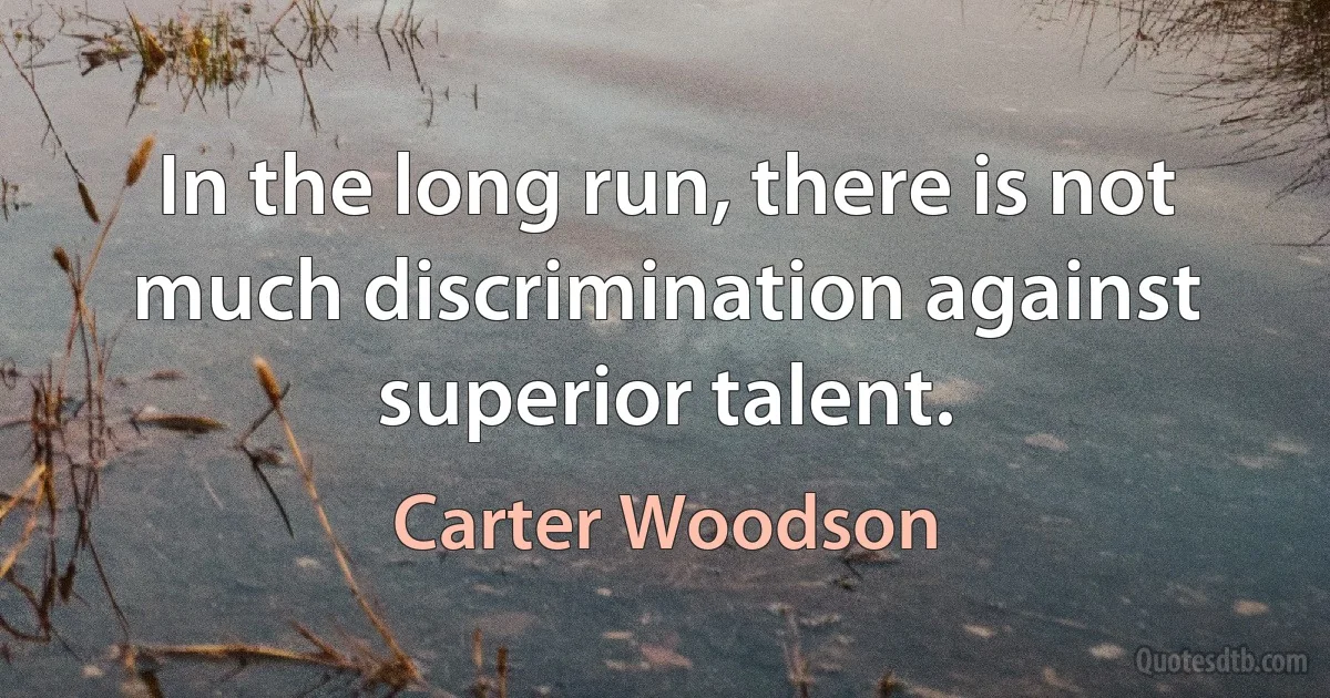 In the long run, there is not much discrimination against superior talent. (Carter Woodson)