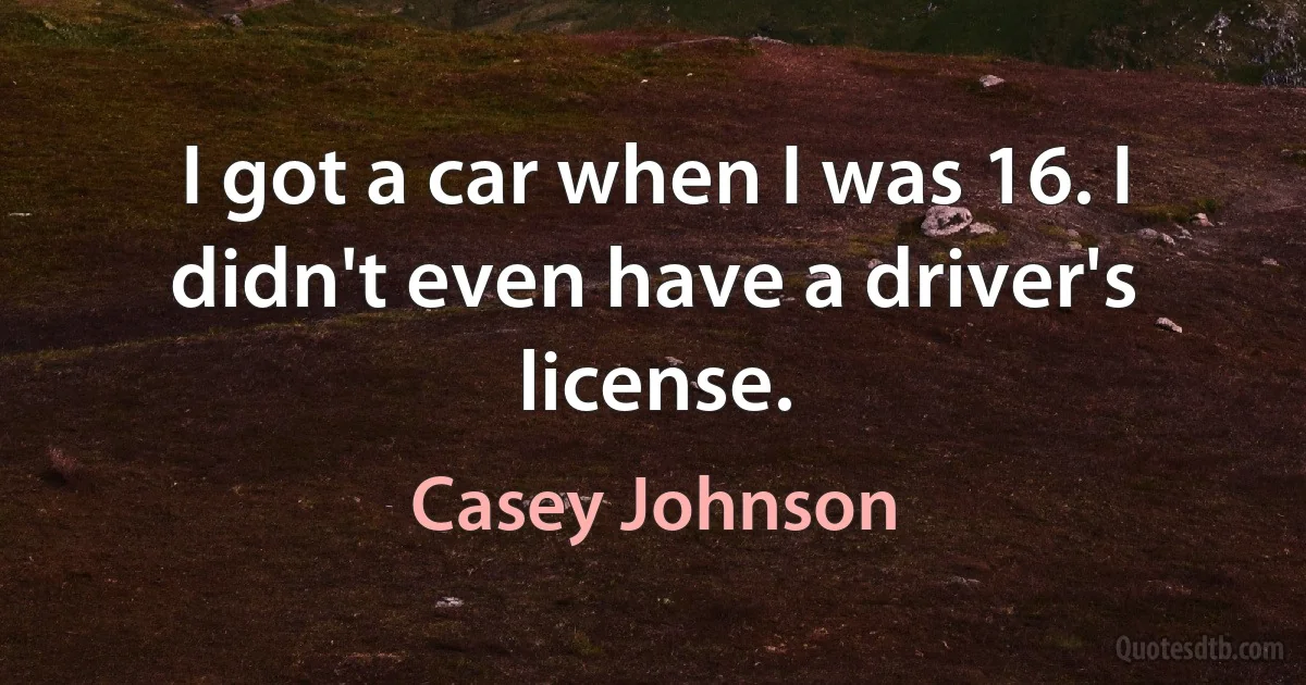 I got a car when I was 16. I didn't even have a driver's license. (Casey Johnson)