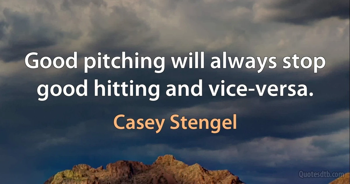 Good pitching will always stop good hitting and vice-versa. (Casey Stengel)