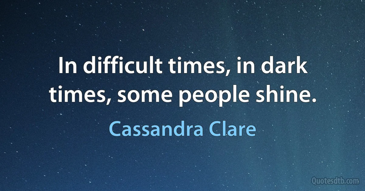 In difficult times, in dark times, some people shine. (Cassandra Clare)