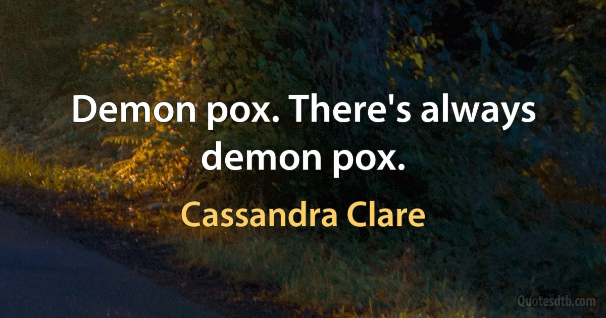 Demon pox. There's always demon pox. (Cassandra Clare)