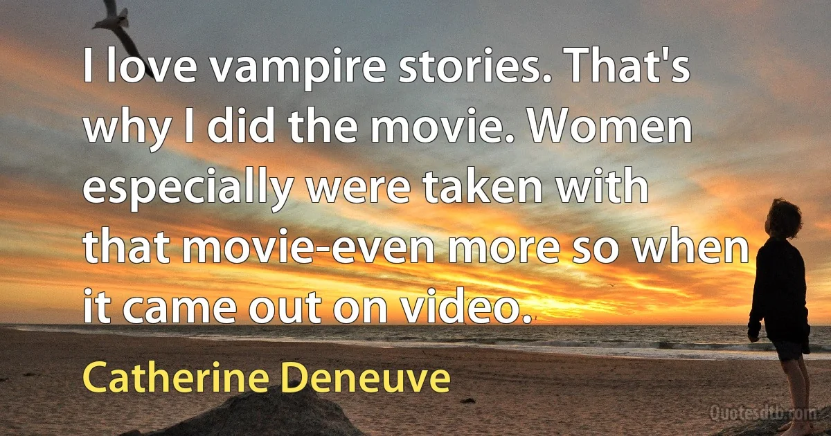 I love vampire stories. That's why I did the movie. Women especially were taken with that movie-even more so when it came out on video. (Catherine Deneuve)