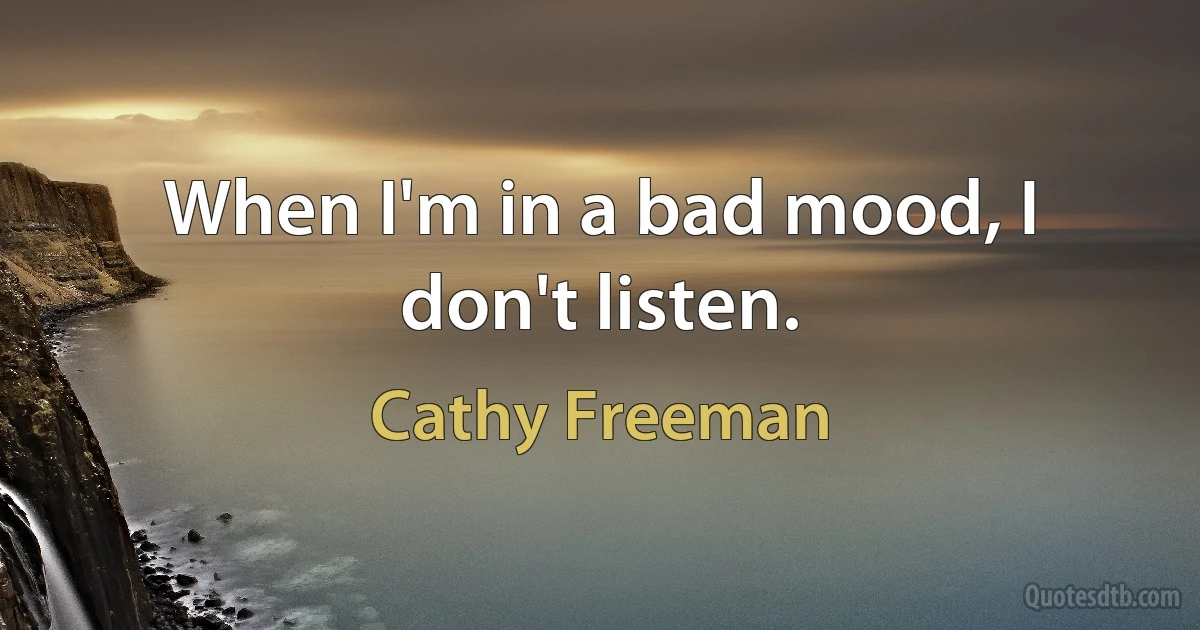 When I'm in a bad mood, I don't listen. (Cathy Freeman)