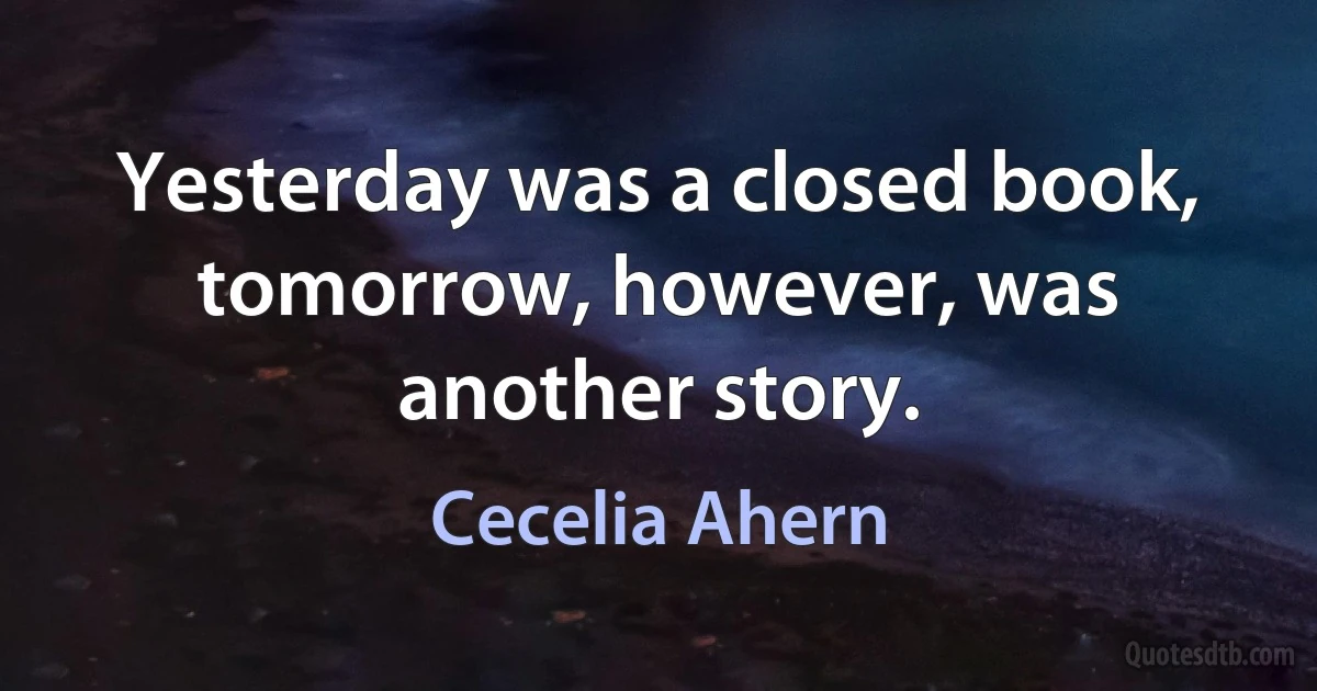 Yesterday was a closed book, tomorrow, however, was another story. (Cecelia Ahern)