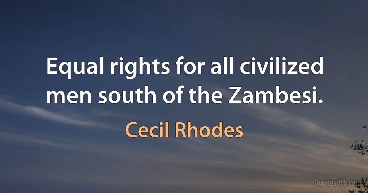 Equal rights for all civilized men south of the Zambesi. (Cecil Rhodes)