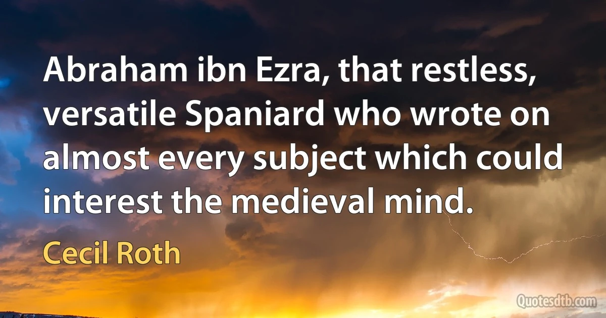 Abraham ibn Ezra, that restless, versatile Spaniard who wrote on almost every subject which could interest the medieval mind. (Cecil Roth)