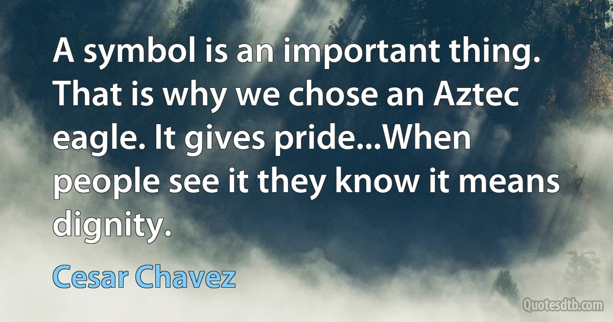 A symbol is an important thing. That is why we chose an Aztec eagle. It gives pride...When people see it they know it means dignity. (Cesar Chavez)