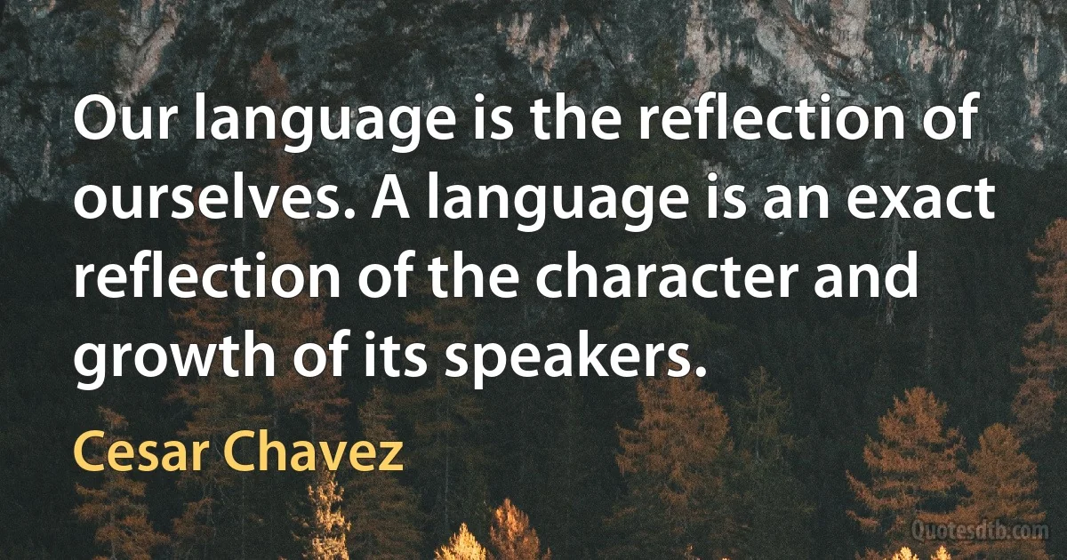 Our language is the reflection of ourselves. A language is an exact reflection of the character and growth of its speakers. (Cesar Chavez)