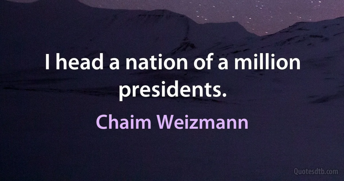 I head a nation of a million presidents. (Chaim Weizmann)