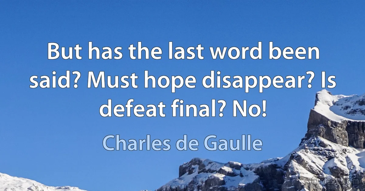 But has the last word been said? Must hope disappear? Is defeat final? No! (Charles de Gaulle)