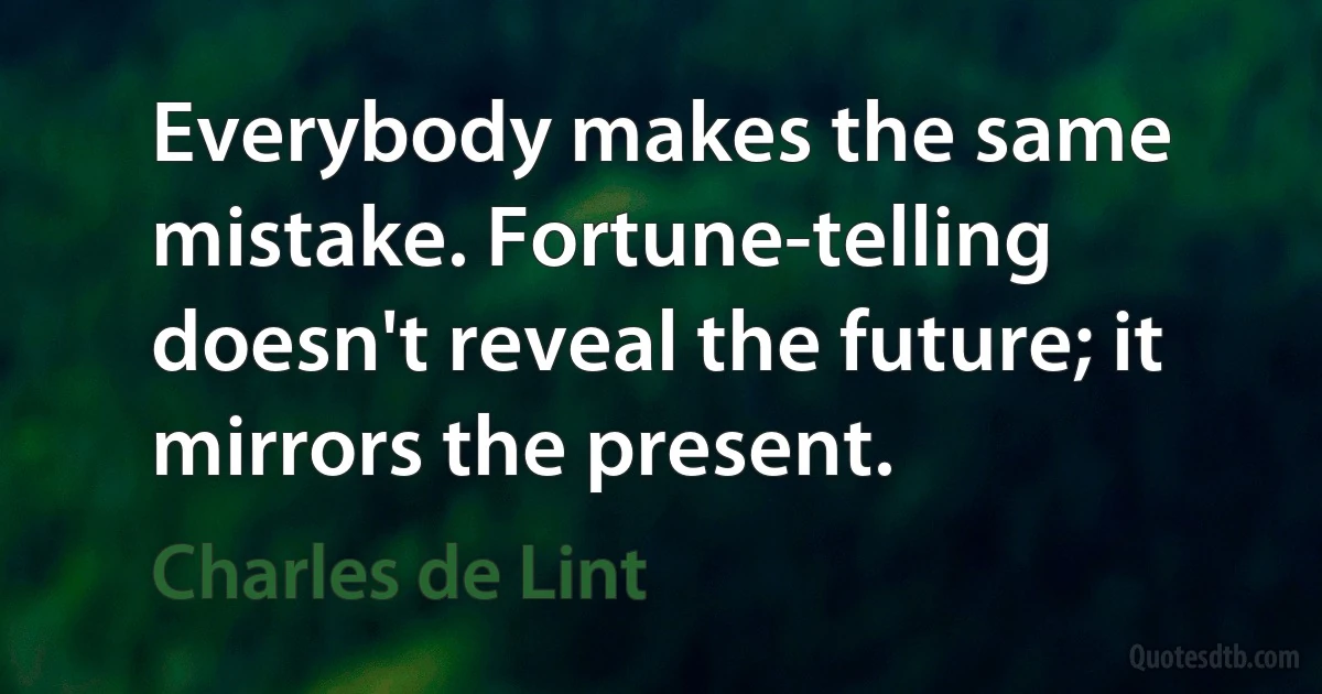 Everybody makes the same mistake. Fortune-telling doesn't reveal the future; it mirrors the present. (Charles de Lint)