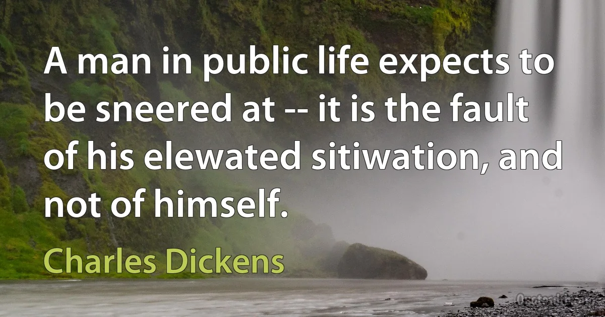 A man in public life expects to be sneered at -- it is the fault of his elewated sitiwation, and not of himself. (Charles Dickens)