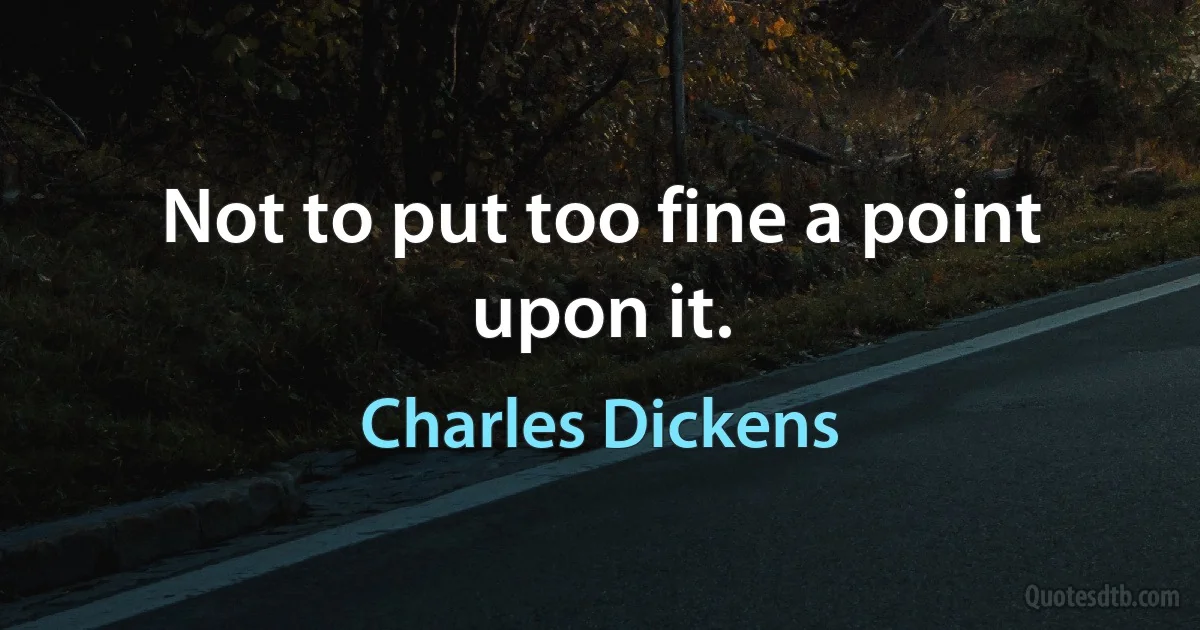 Not to put too fine a point upon it. (Charles Dickens)