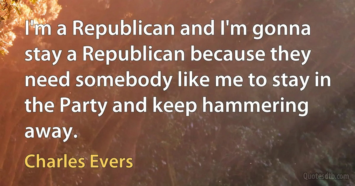 I'm a Republican and I'm gonna stay a Republican because they need somebody like me to stay in the Party and keep hammering away. (Charles Evers)