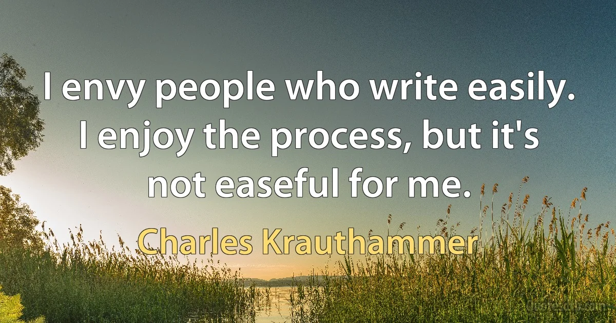 I envy people who write easily. I enjoy the process, but it's not easeful for me. (Charles Krauthammer)