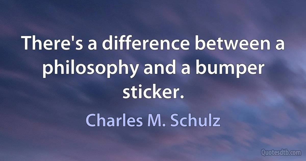 There's a difference between a philosophy and a bumper sticker. (Charles M. Schulz)