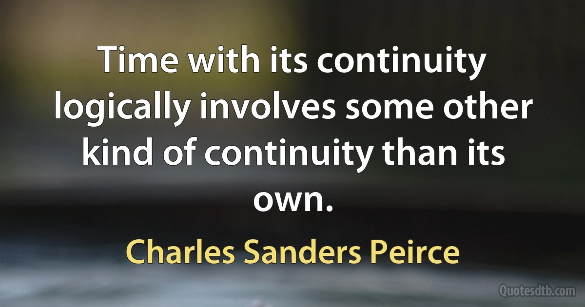 Time with its continuity logically involves some other kind of continuity than its own. (Charles Sanders Peirce)