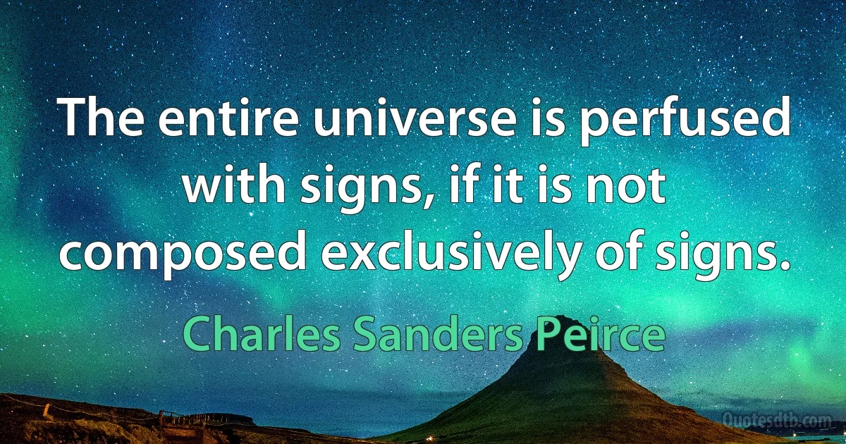 The entire universe is perfused with signs, if it is not composed exclusively of signs. (Charles Sanders Peirce)