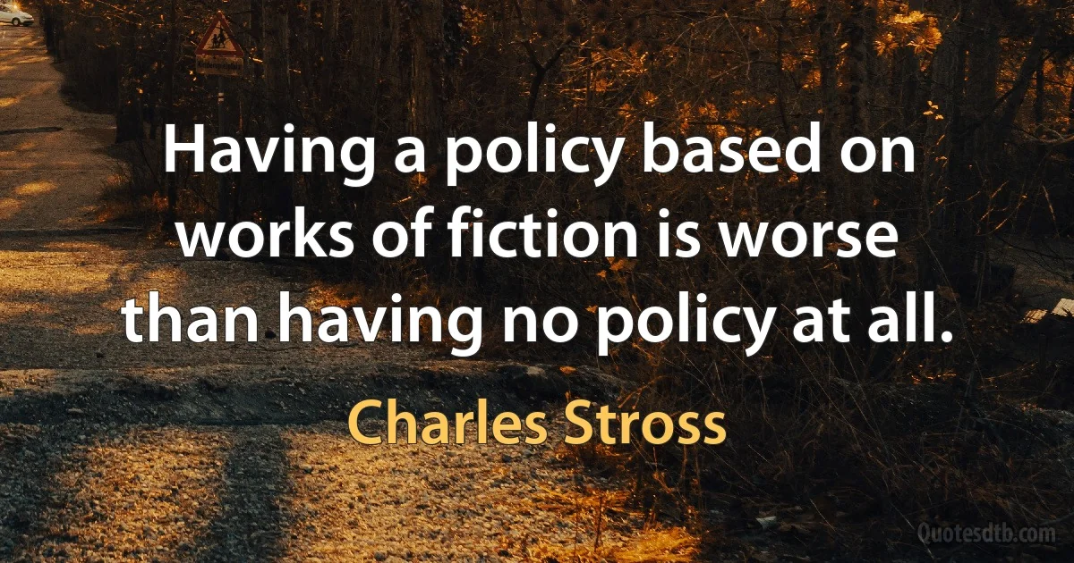 Having a policy based on works of fiction is worse than having no policy at all. (Charles Stross)