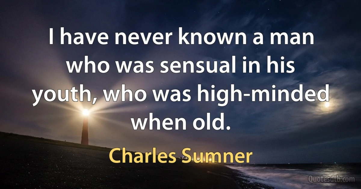 I have never known a man who was sensual in his youth, who was high-minded when old. (Charles Sumner)