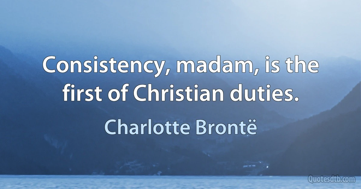 Consistency, madam, is the first of Christian duties. (Charlotte Brontë)