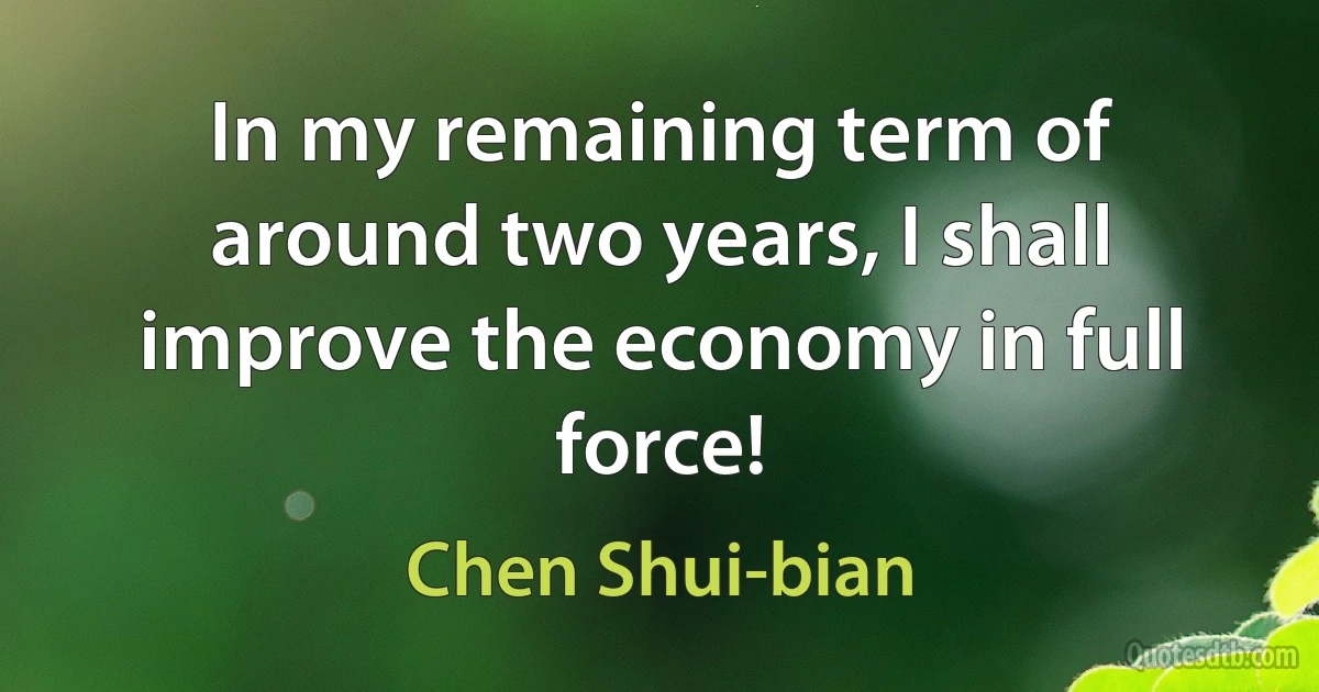 In my remaining term of around two years, I shall improve the economy in full force! (Chen Shui-bian)