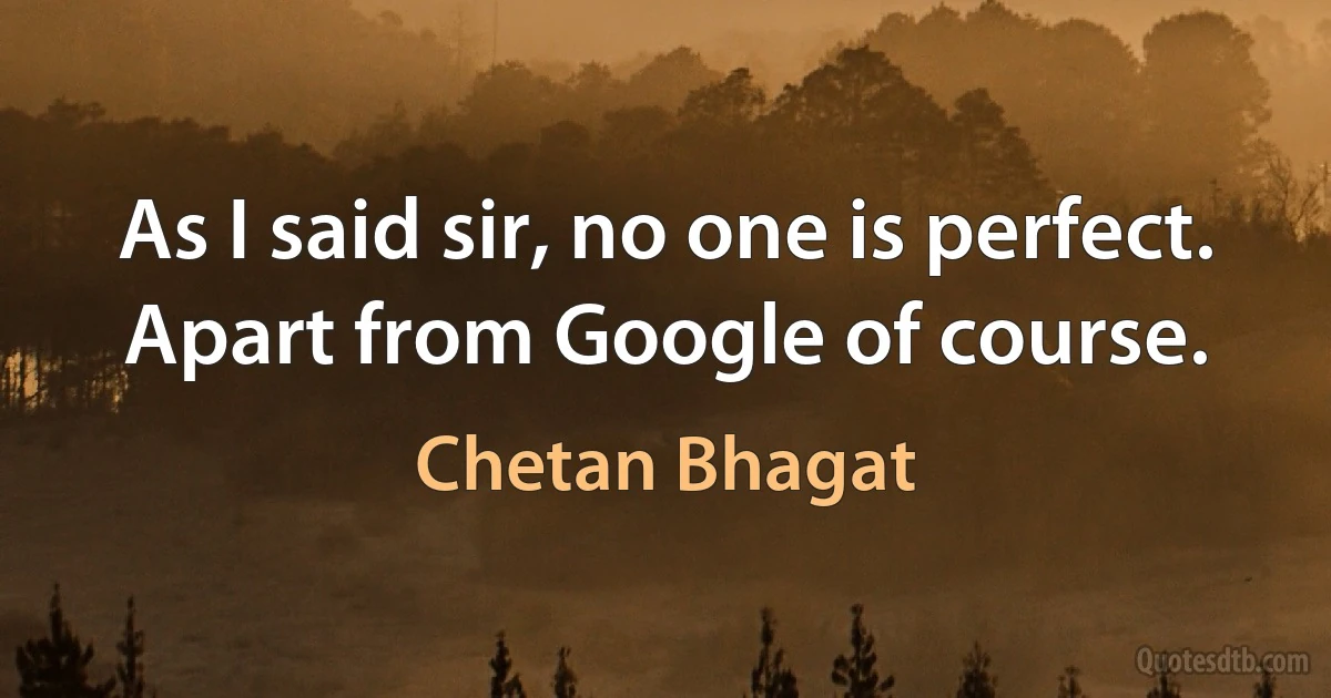 As I said sir, no one is perfect. Apart from Google of course. (Chetan Bhagat)