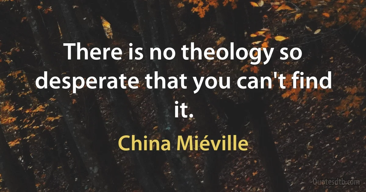 There is no theology so desperate that you can't find it. (China Miéville)