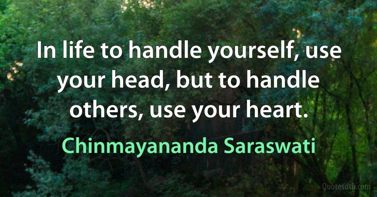 In life to handle yourself, use your head, but to handle others, use your heart. (Chinmayananda Saraswati)