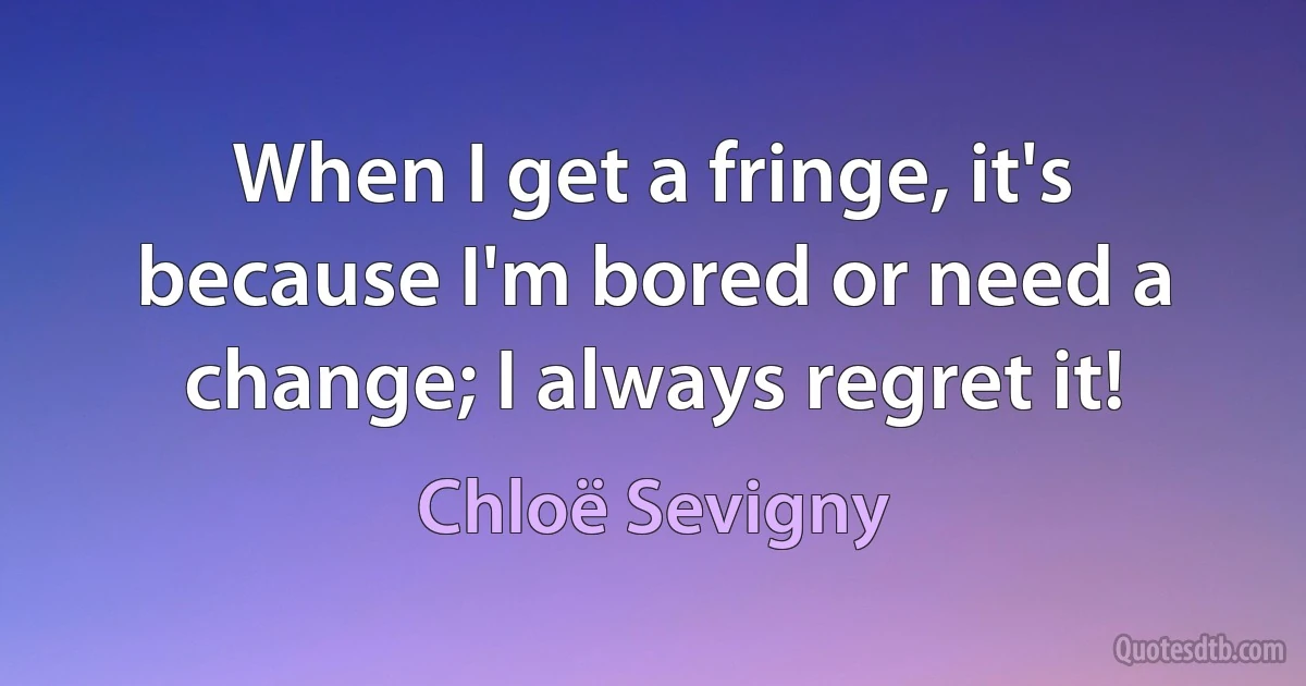 When I get a fringe, it's because I'm bored or need a change; I always regret it! (Chloë Sevigny)