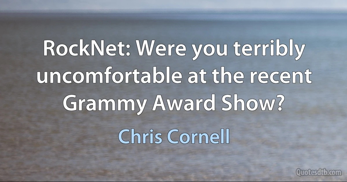 RockNet: Were you terribly uncomfortable at the recent Grammy Award Show? (Chris Cornell)