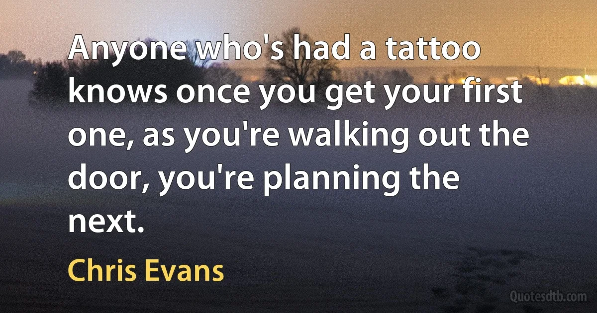 Anyone who's had a tattoo knows once you get your first one, as you're walking out the door, you're planning the next. (Chris Evans)