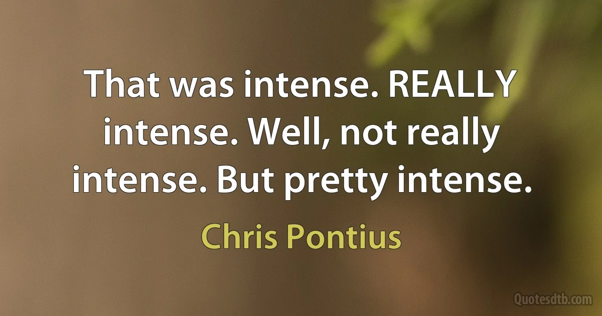 That was intense. REALLY intense. Well, not really intense. But pretty intense. (Chris Pontius)