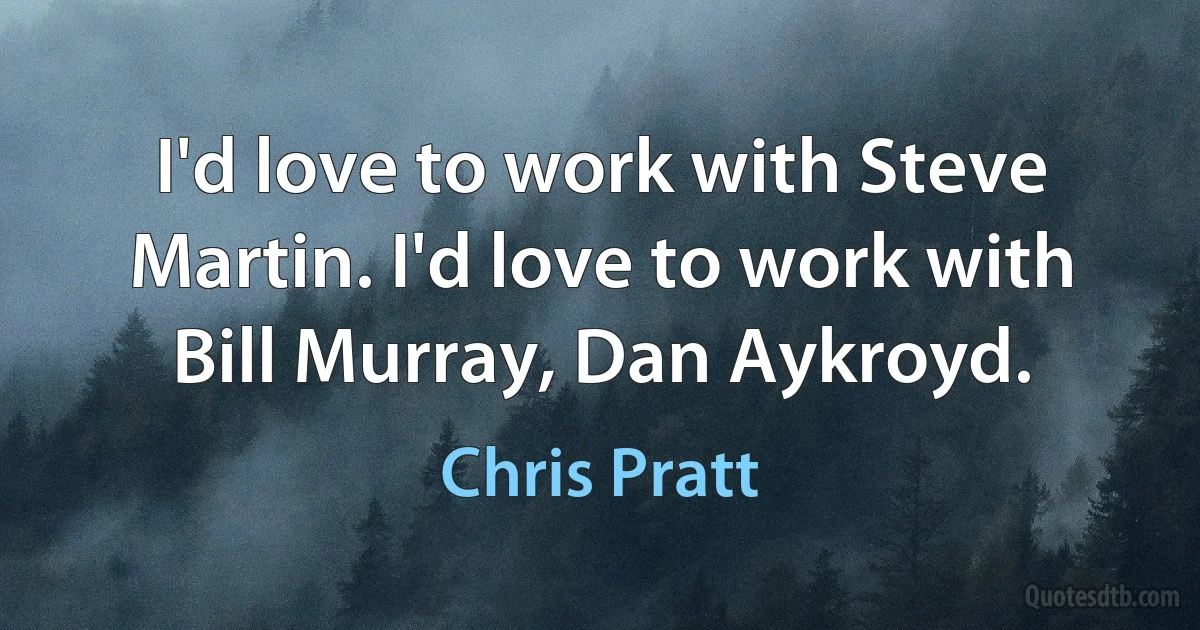 I'd love to work with Steve Martin. I'd love to work with Bill Murray, Dan Aykroyd. (Chris Pratt)