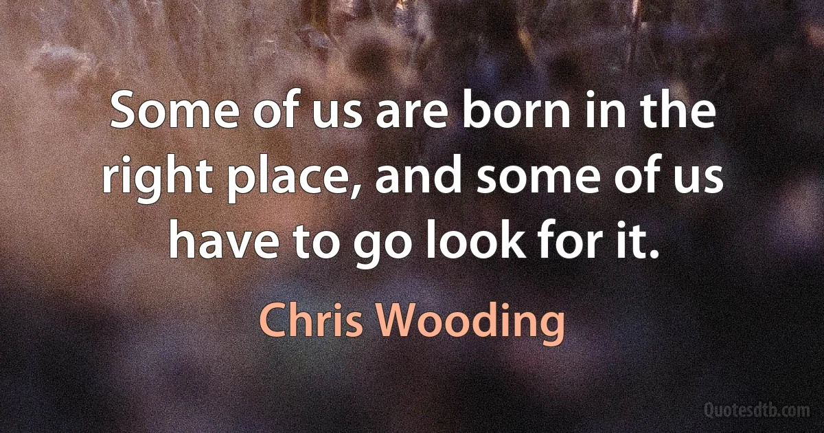 Some of us are born in the right place, and some of us have to go look for it. (Chris Wooding)