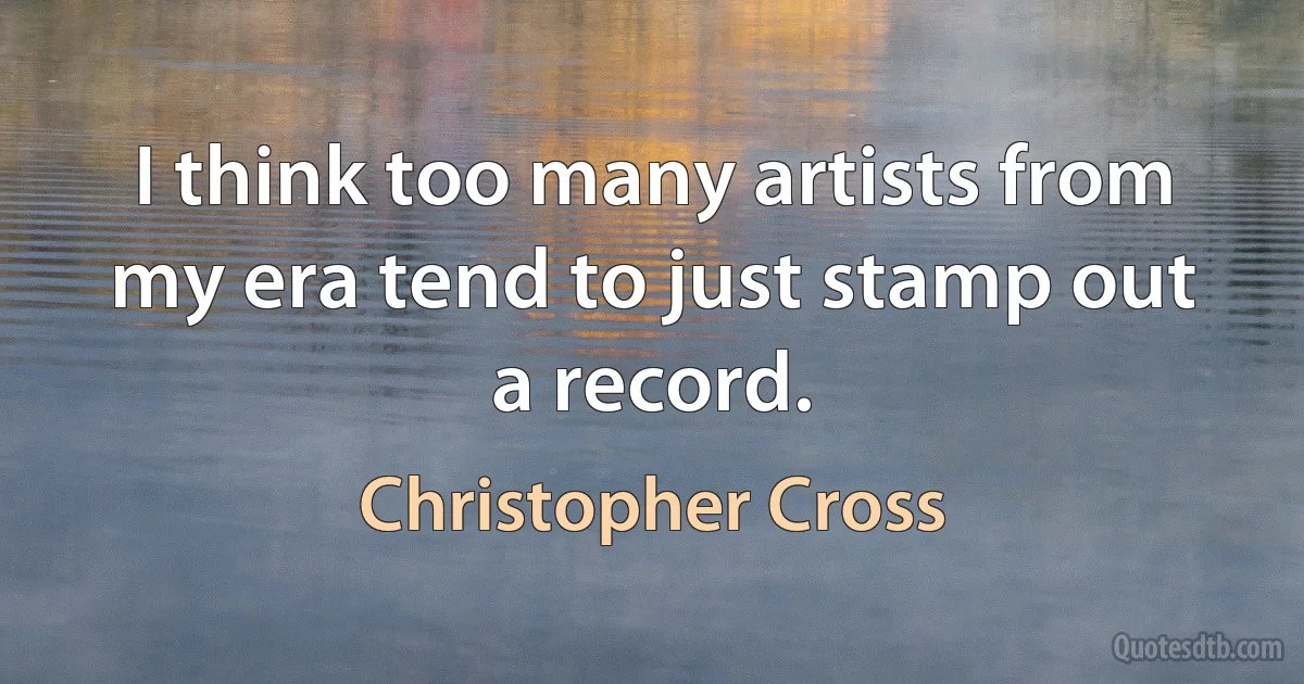 I think too many artists from my era tend to just stamp out a record. (Christopher Cross)