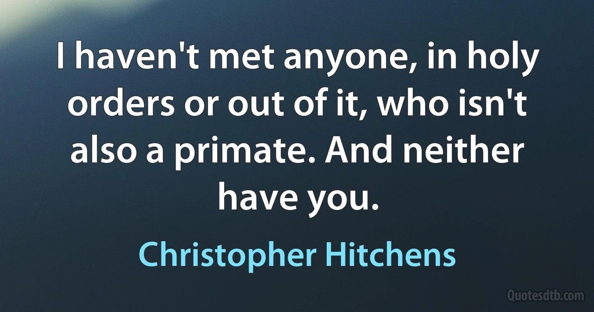 I haven't met anyone, in holy orders or out of it, who isn't also a primate. And neither have you. (Christopher Hitchens)