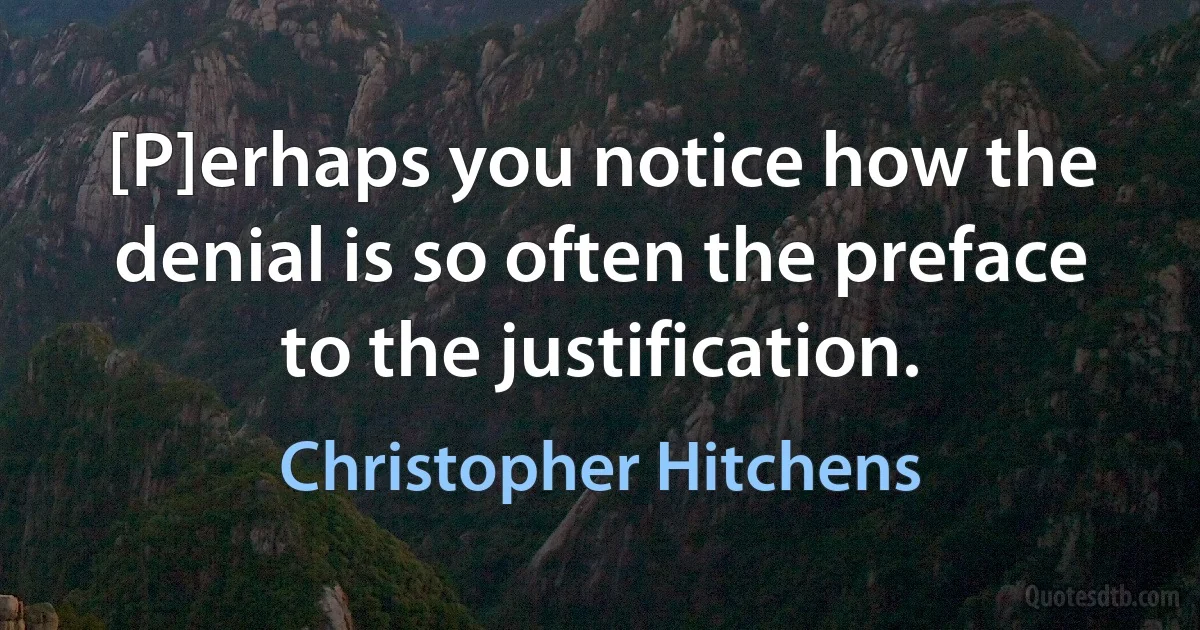 [P]erhaps you notice how the denial is so often the preface to the justification. (Christopher Hitchens)