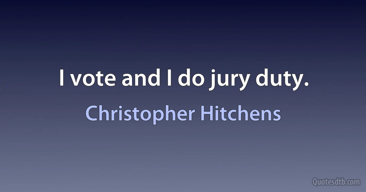 I vote and I do jury duty. (Christopher Hitchens)