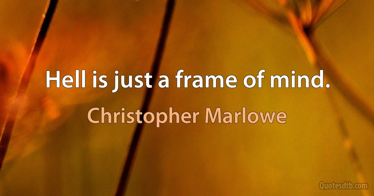 Hell is just a frame of mind. (Christopher Marlowe)