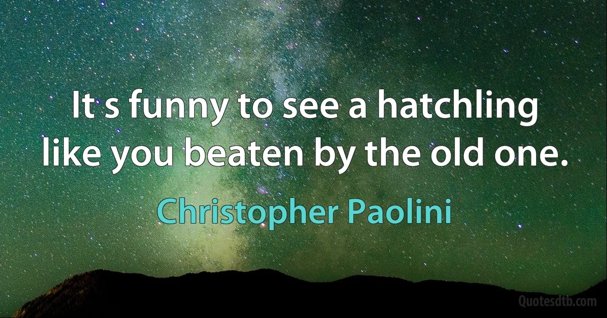 It s funny to see a hatchling like you beaten by the old one. (Christopher Paolini)