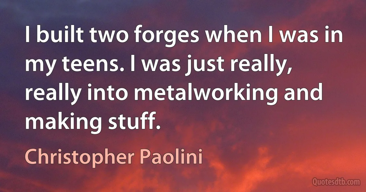 I built two forges when I was in my teens. I was just really, really into metalworking and making stuff. (Christopher Paolini)