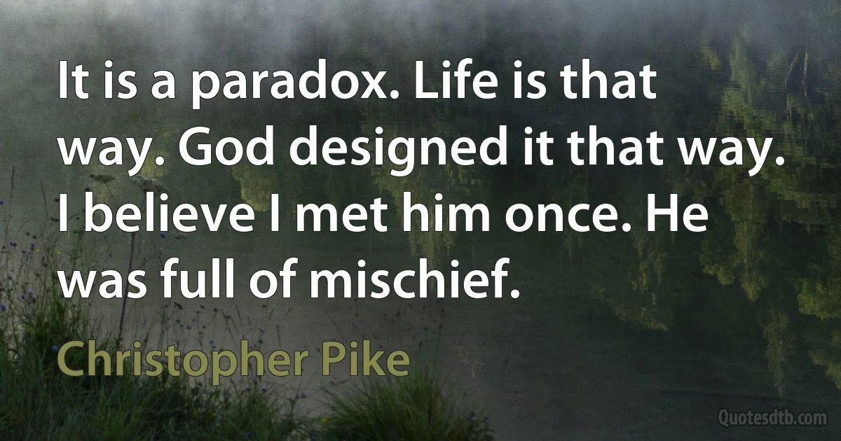 It is a paradox. Life is that way. God designed it that way. I believe I met him once. He was full of mischief. (Christopher Pike)