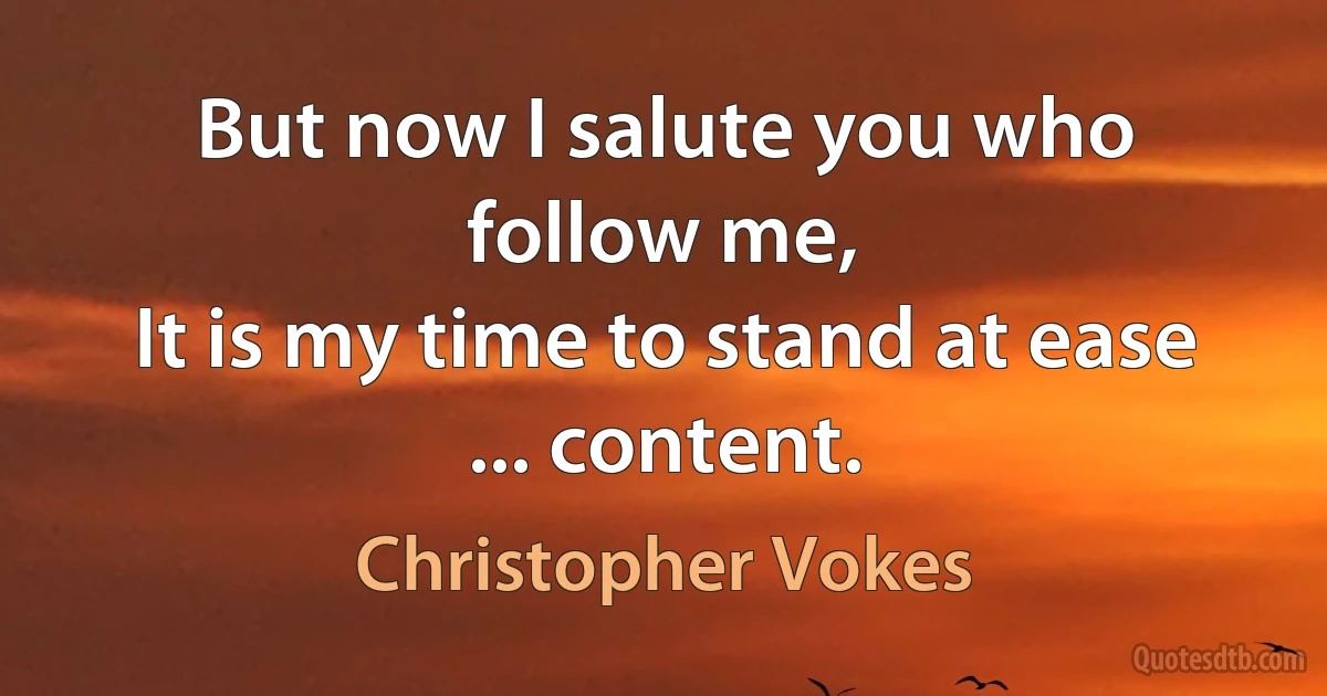 But now I salute you who follow me,
It is my time to stand at ease ... content. (Christopher Vokes)